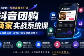 抖音团购商家实战系统课｜门店搭建、爆品打造、流量获取、达人合作、投放数据全链路运营