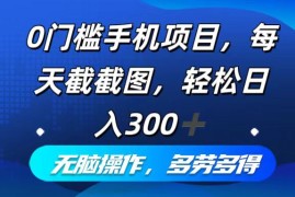 （12451期）0门槛手机项目，每天截截图，轻松日入300 ，无脑操作多劳多得