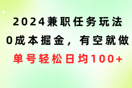 （10457期）2024兼职任务玩法 0成本掘金，有空就做 单号轻松日均100 