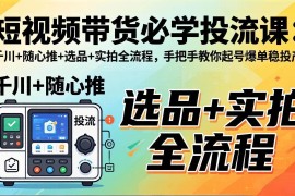 （17903期）短视频带货必学投流课：千川 随心推 选品 实拍全流程，手把手教你起号爆单稳投产
