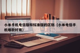 小米手机电信版和标准版的区别（小米电信手机哪款好用）