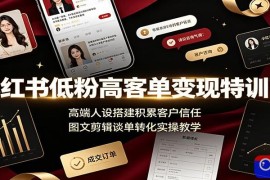 小红书低粉高客单变现特训营：高端人设搭建积累客户信任，图文剪辑谈单转化实操教学