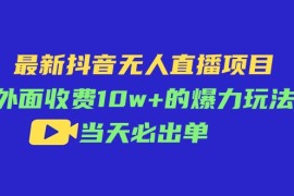 （11212期）最新抖音无人直播项目，外面收费10w 的爆力玩法，当天必出单