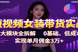短视频女装带货实战：7大模块全拆解，0基础、低成本，实现单月佣金3万 