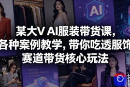 某大V AI服装带货课，各种案例教学，带你吃透服饰赛道带货核心玩法