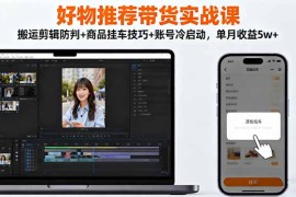 好物推荐带货实战课：搬运剪辑防判 商品挂车技巧 账号冷启动，单月收益5w 