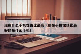 现在什么手机性价比最高（现在手机性价比最好的是什么手机）