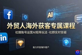 外贸人海外获客专属课程-更新6月，讲解社媒账号运营AI矩阵玩法，社群实时答疑助力开发海外客户