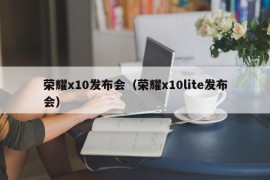 荣耀x10发布会（荣耀x10lite发布会）