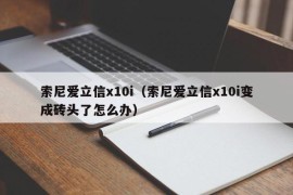 索尼爱立信x10i（索尼爱立信x10i变成砖头了怎么办）