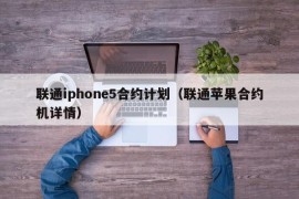 联通iphone5合约计划（联通苹果合约机详情）