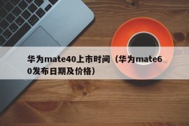 华为mate40上市时间（华为mate60发布日期及价格）