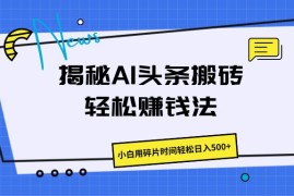 揭秘AI头条搬砖的轻松赚钱法，小白用碎片时间轻松日入500 