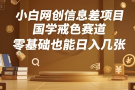 小白网创信息差项目，国学戒色赛道，零基础也能日入几张