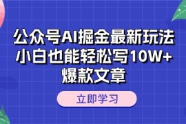 （10878期）公众号AI掘金最新玩法，小白也能轻松写10W 爆款文章