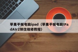 苹果平板电脑ipad（苹果平板电脑IPadAIr2锁住维修教程）