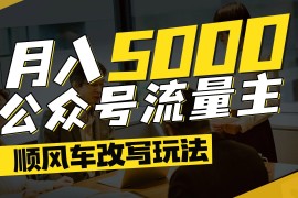 公众号流量主爆款文章顺风车改写玩法，适合全领域赛道，每月5000 