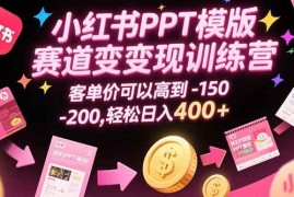 （15471期）小红书PPT模版赛道变现训练营，客单价可以高到150-200，轻松日入400 