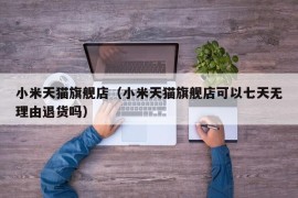 小米天猫旗舰店（小米天猫旗舰店可以七天无理由退货吗）