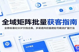 全域矩阵批量获客指南：全套标准化SOP文档合集，多渠道风控基建起号截流扩量打法