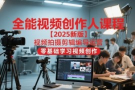 全能视频创作人课程【2025新版】视频拍摄剪辑编导运营，零基础学习视频创作(更新)