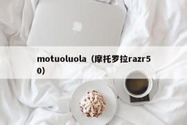 motuoluola（摩托罗拉razr50）