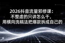 （17725期）2026抖音流量邪修课：不整虚的只讲怎么干，用横向洗稿法把爆款拆成自己的