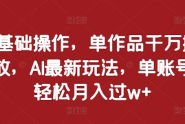 0基础操作，单作品千万播放，AI最新玩法，单账号轻松月入过w 【揭秘】