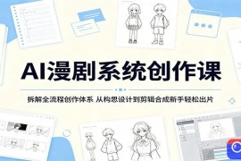 AI漫剧系统创作课：拆解全流程创作体系，从构思设计到剪辑合成新手轻松出片