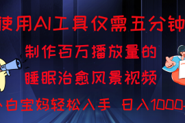 使用AI工具仅需5分钟制作，百万播放量的睡眠治愈风景视频，小白宝妈可操作，日入1000 