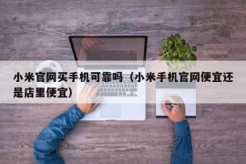 小米官网买手机可靠吗（小米手机官网便宜还是店里便宜）