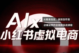 （15070期）单号月收3w ，小红书低成本搞钱课《AI×小红书虚拟电商》全套