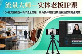 （17638期）流量大师—实体老板IP课：10 种流量模型 IP打造全流程，助力实体商家玩转短视频实现商业突破