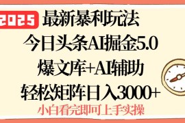 （15786期）2025年今日头条最新暴利玩法5.0，一键生成爆款，轻松实现矩阵日入3000 