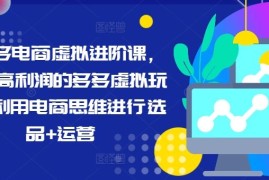 拼多多电商虚拟进阶课，学习高利润的多多虚拟玩法，利用电商思维进行选品 运营