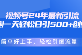 （10415期）视频号24年最新引流，一天轻松日引500 创业粉，简单好上手，轻松引爆流量