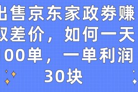 出售京东家政劵赚取差价，如何一天100单，一单利润30块