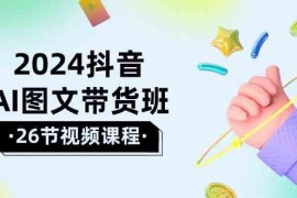 （10188期）2024抖音AI图文带货班：在这个赛道上 乘风破浪 拿到好效果（26节课）