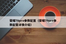 荣耀70pro参数配置（荣耀70pro参数配置详情介绍）