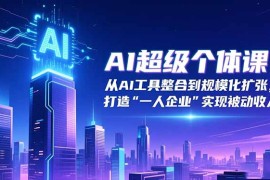 AI超级个体课：从AI工具整合到规模化扩张，打造“一人企业”实现被动收入