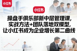 操盘手俱乐部新中层管理课，实战方法 团队落地双模型，让小红书成为企业增长第二曲线