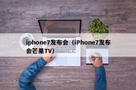 iphone7发布会（iPhone7发布会芒果TV）