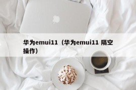 华为emui11（华为emui11 隔空操作）