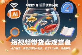 短视频带货卖观赏鱼，冷门赛道，内容全部用AI制作，卖了1.5W单，详细教程