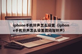 iphone手机铃声怎么设置（iphone手机铃声怎么设置震动加铃声）