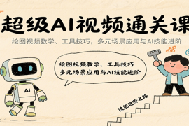 超级AI视频通关课：绘图视频教学、工具技巧，多元场景应用与AI技能进阶