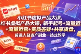 小红书虚拟产品大课，新手起号 流量运营 资质答疑 共享货盘，普通人轻资产副业一站式教学