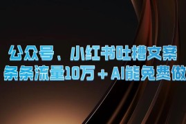 公众号、小红书吐槽文案，条条流量10万 ，AI能免费做