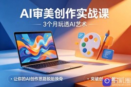 AI审美创作实战课，3个月玩透AI艺术，让你的AI创作思路脱胎换骨，突破创作瓶颈(更新0617)