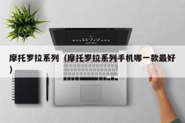 摩托罗拉系列（摩托罗拉系列手机哪一款最好）